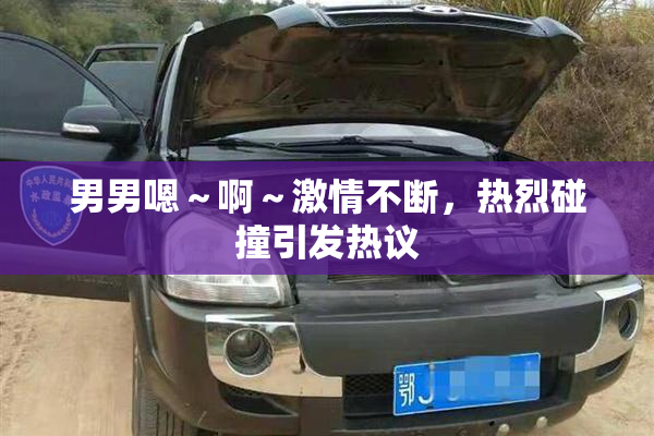 男男嗯～啊～激情不断，热烈碰撞引发热议