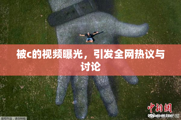 被c的视频曝光，引发全网热议与讨论
