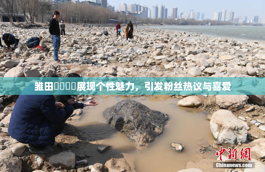 雏田❌‌❌‌展现个性魅力，引发粉丝热议与喜爱