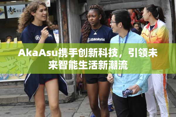AkaAsu携手创新科技，引领未来智能生活新潮流