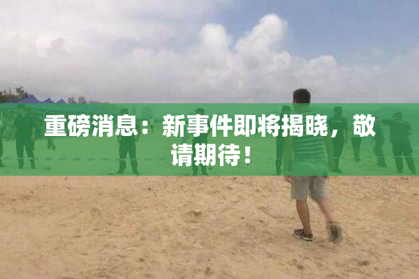 重磅消息：新事件即将揭晓，敬请期待！