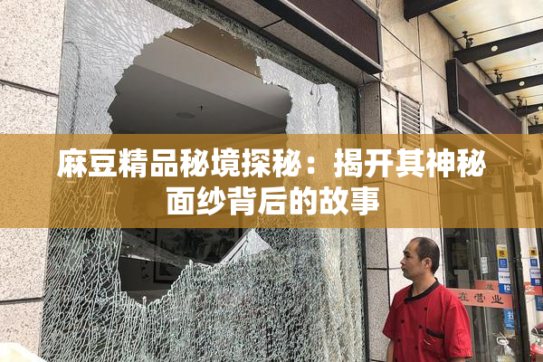 麻豆精品秘境探秘：揭开其神秘面纱背后的故事