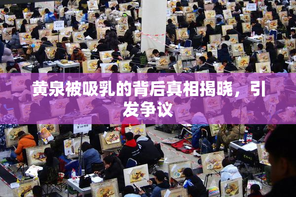 黄泉被吸乳的背后真相揭晓，引发争议