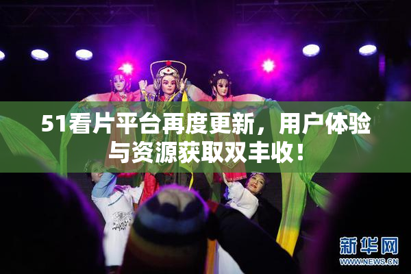51看片平台再度更新，用户体验与资源获取双丰收！