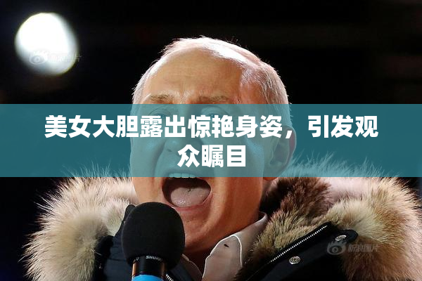 美女大胆露出惊艳身姿，引发观众瞩目
