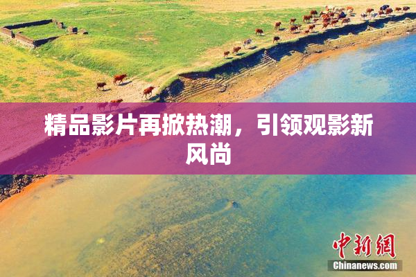 精品影片再掀热潮，引领观影新风尚