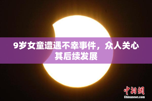 9岁女童遭遇不幸事件，众人关心其后续发展