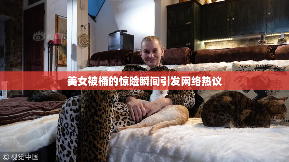 美女被桶的惊险瞬间引发网络热议