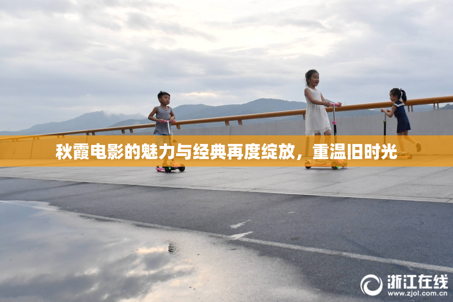 秋霞电影的魅力与经典再度绽放，重温旧时光