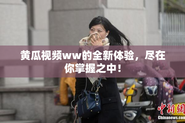 黄瓜视频ww的全新体验，尽在你掌握之中！