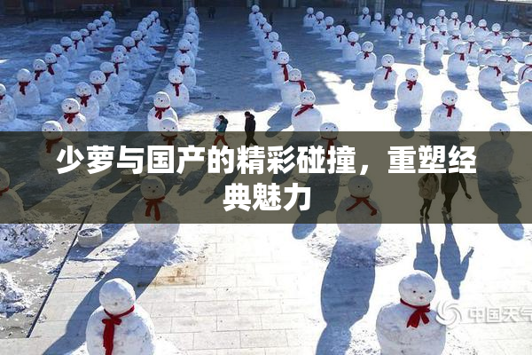 少萝与国产的精彩碰撞，重塑经典魅力