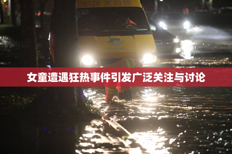 女童遭遇狂热事件引发广泛关注与讨论