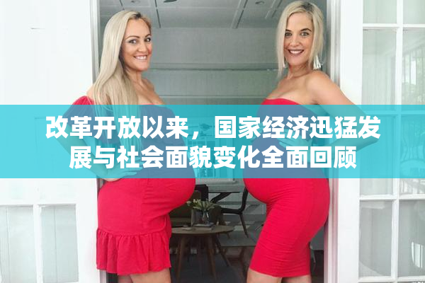 改革开放以来，国家经济迅猛发展与社会面貌变化全面回顾