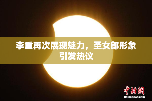 李重再次展现魅力，圣女郎形象引发热议