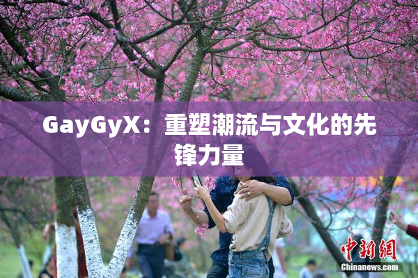 GayGyX：重塑潮流与文化的先锋力量