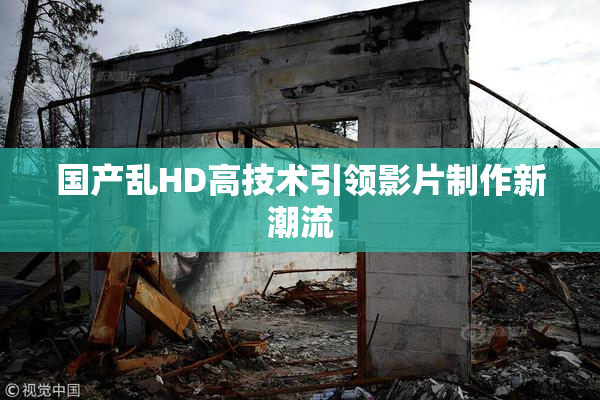 国产乱HD高技术引领影片制作新潮流