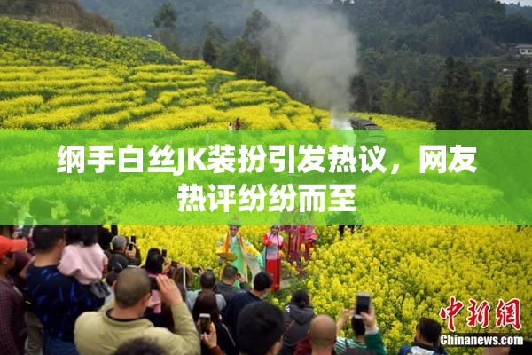 纲手白丝JK装扮引发热议，网友热评纷纷而至