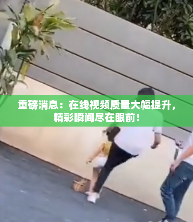 重磅消息：在线视频质量大幅提升，精彩瞬间尽在眼前！