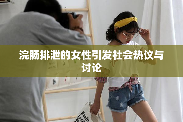浣肠排泄的女性引发社会热议与讨论