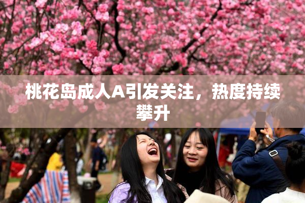 桃花岛成人A引发关注，热度持续攀升