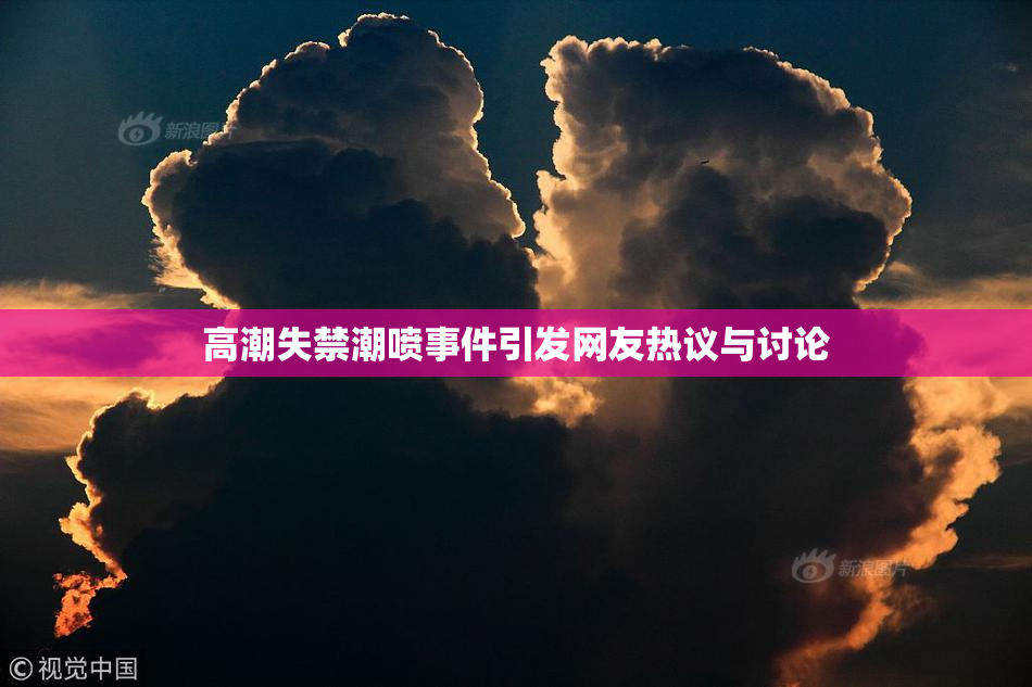 高潮失禁潮喷事件引发网友热议与讨论