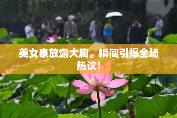 美女豪放露大胸，瞬间引爆全场热议！