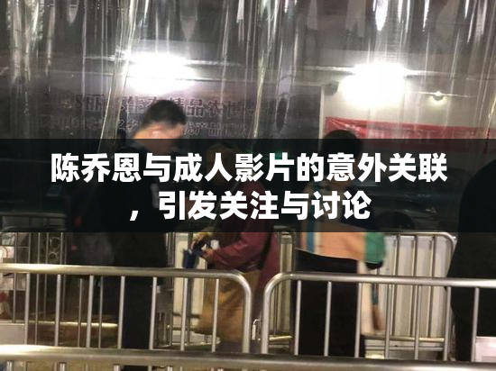 陈乔恩与成人影片的意外关联，引发关注与讨论
