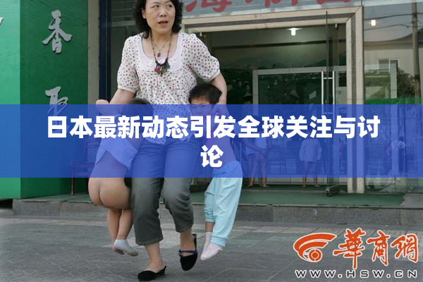 日本最新动态引发全球关注与讨论