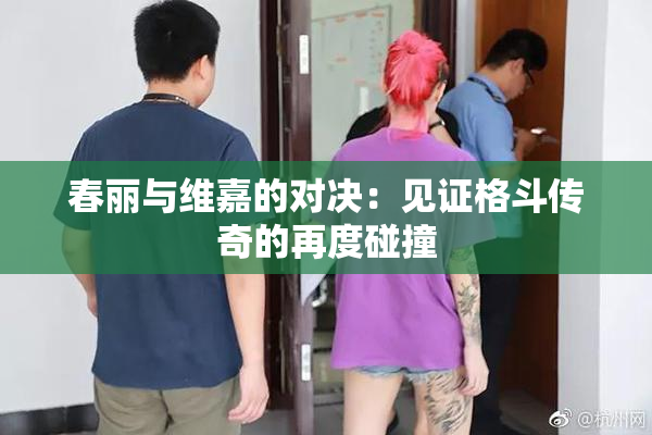 春丽与维嘉的对决：见证格斗传奇的再度碰撞