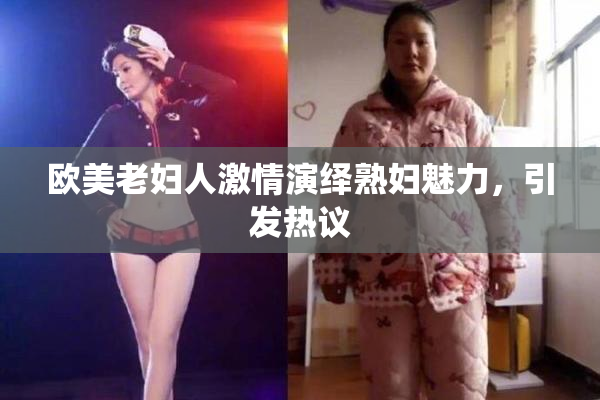 欧美老妇人激情演绎熟妇魅力，引发热议