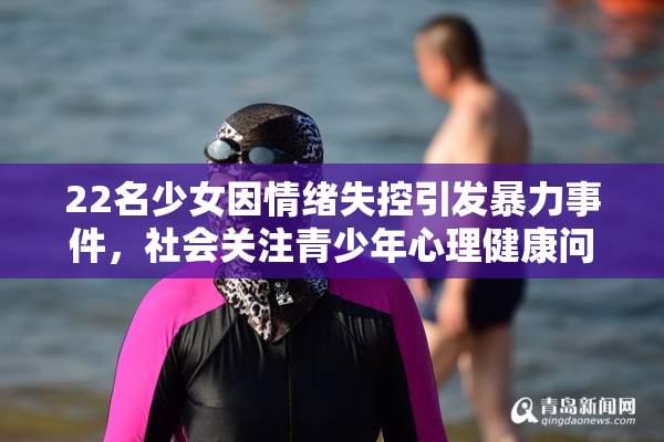 22名少女因情绪失控引发暴力事件，社会关注青少年心理健康问题