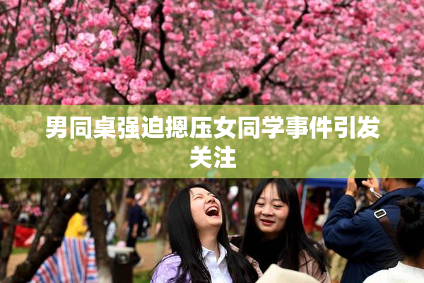 男同桌强迫摁压女同学事件引发关注