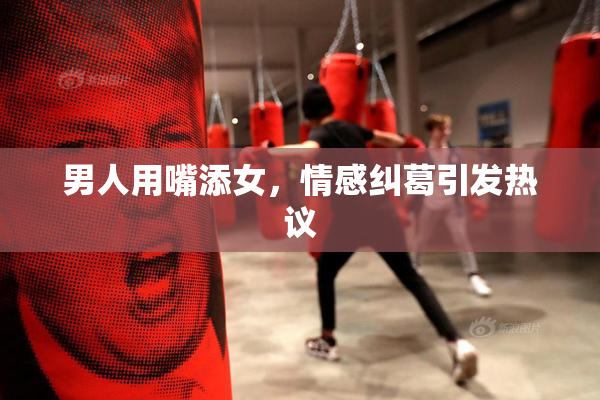 男人用嘴添女，情感纠葛引发热议