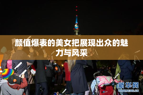颜值爆表的美女把展现出众的魅力与风采