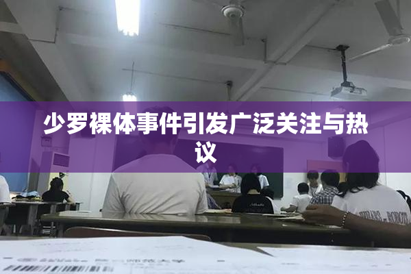 少罗裸体事件引发广泛关注与热议