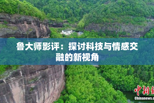 鲁大师影评：探讨科技与情感交融的新视角