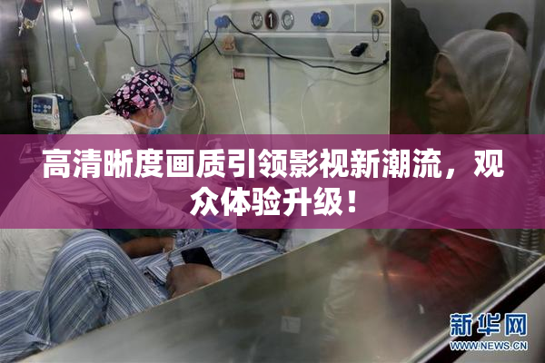 高清晰度画质引领影视新潮流，观众体验升级！