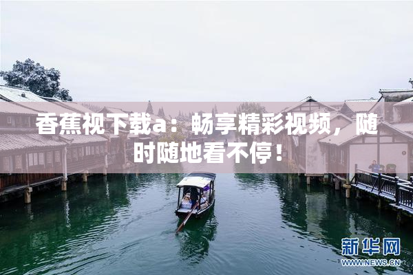 香蕉视下载a：畅享精彩视频，随时随地看不停！