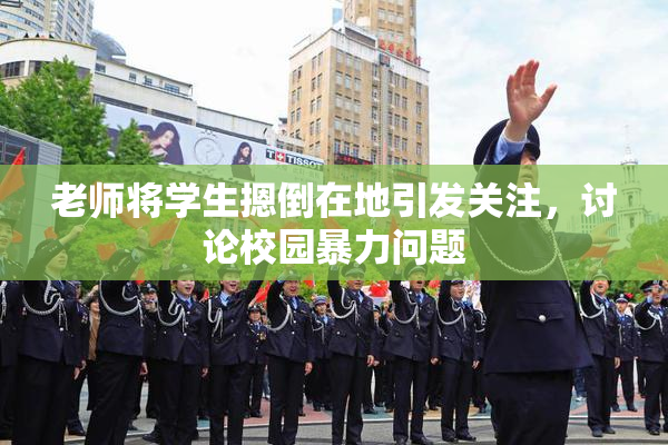 老师将学生摁倒在地引发关注，讨论校园暴力问题