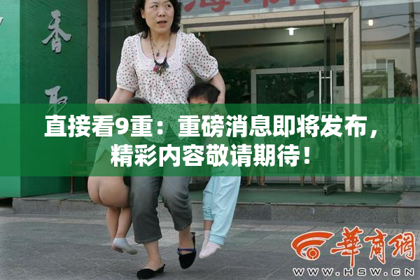 直接看9重：重磅消息即将发布，精彩内容敬请期待！