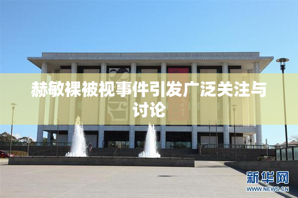 赫敏裸被视事件引发广泛关注与讨论