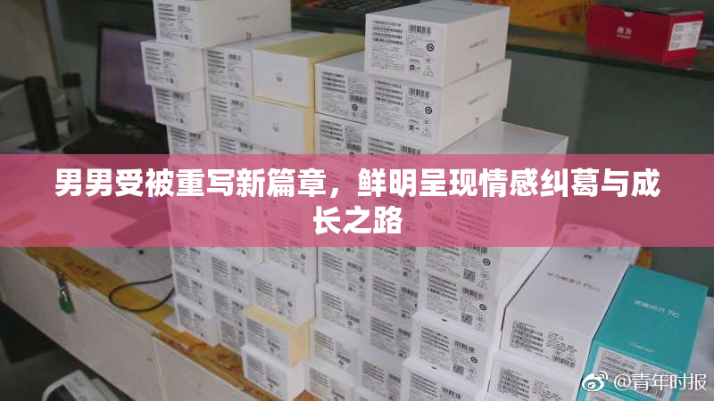 男男受被重写新篇章，鲜明呈现情感纠葛与成长之路