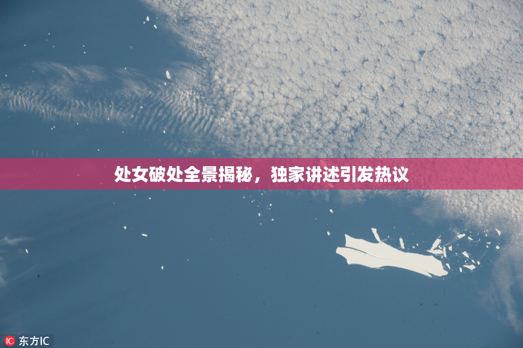 处女破处全景揭秘，独家讲述引发热议