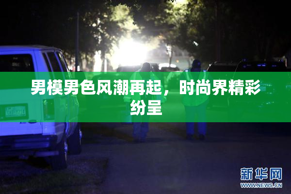 男模男色风潮再起，时尚界精彩纷呈