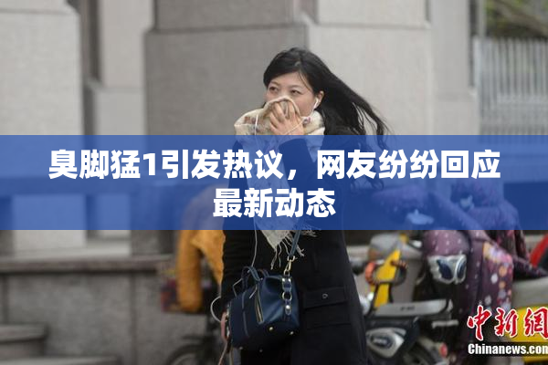 臭脚猛1引发热议，网友纷纷回应最新动态