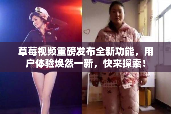 草莓视频重磅发布全新功能，用户体验焕然一新，快来探索！