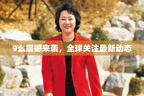 9幺震撼来袭，全球关注最新动态