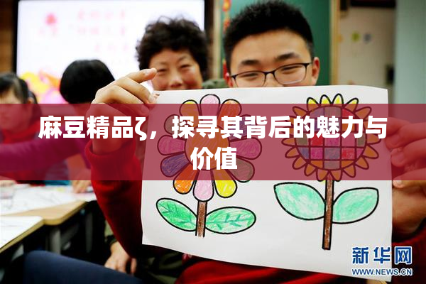 麻豆精品ζ，探寻其背后的魅力与价值
