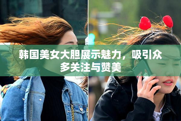 韩国美女大胆展示魅力，吸引众多关注与赞美