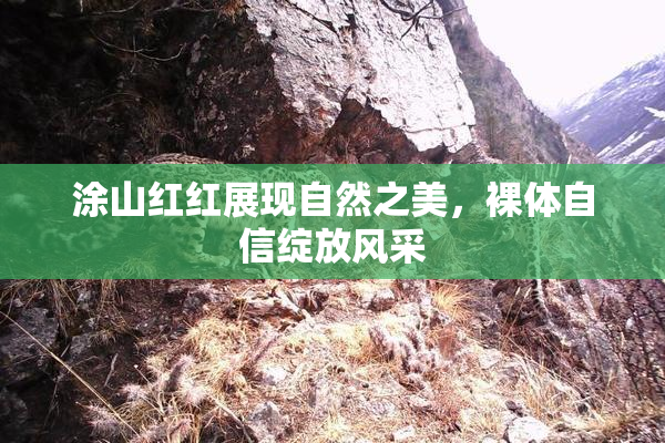 涂山红红展现自然之美，裸体自信绽放风采